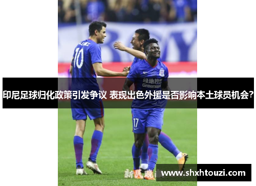 印尼足球归化政策引发争议 表现出色外援是否影响本土球员机会？