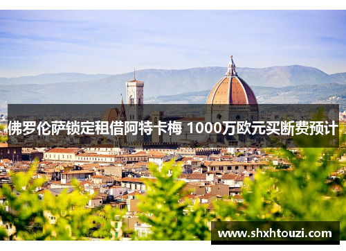 佛罗伦萨锁定租借阿特卡梅 1000万欧元买断费预计