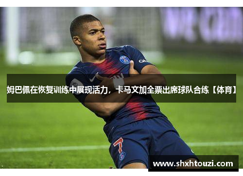 姆巴佩在恢复训练中展现活力，卡马文加全票出席球队合练【体育】